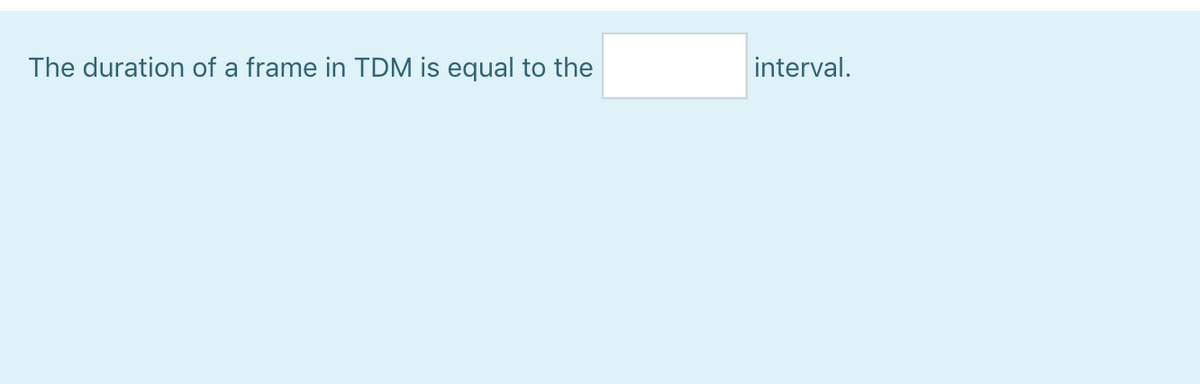 The duration of a frame in TDM is equal to the
interval.
