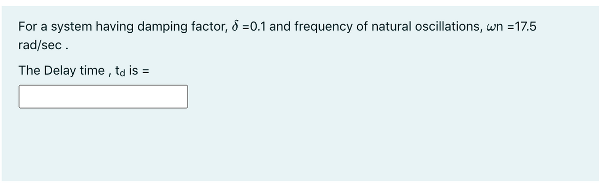 For a system having damping factor, 8 =0.1 and frequency of natural oscillations, wn =17.5
rad/sec .
The Delay time , ta is =
%3D
