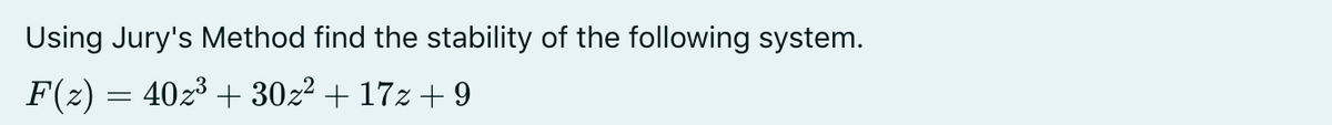 Using Jury's Method find the stability of the following system.
F(2) = 4023 + 30z2 + 17z + 9

