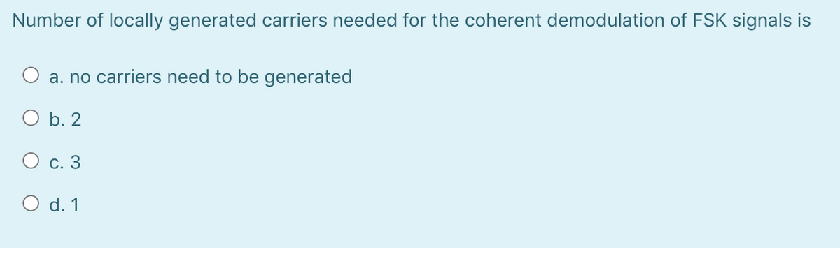 Number of locally generated carriers needed for the coherent demodulation of FSK signals is
a. no carriers need to be generated
O b. 2
О с. 3
O d. 1
