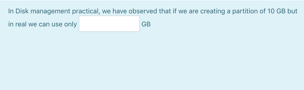 In Disk management practical, we have observed that if we are creating a partition of 10 GB but
in real we can use only
GB
