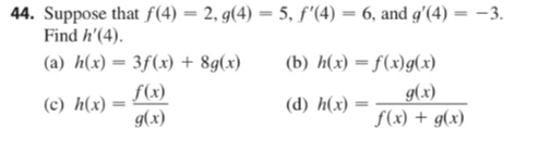 44. Suppose that f(4) = 2, g(4) = 5, ƒ'(4) = 6, and g'(4) = -3.
Find h'(4).
(a) h(x) = 3f(x) + 8g(x)
(c) h(x)=
=
f(x)
g(x)
(b) h(x)=f(x)g(x)
(d) h(x)=
g(x)
f(x) + g(x)