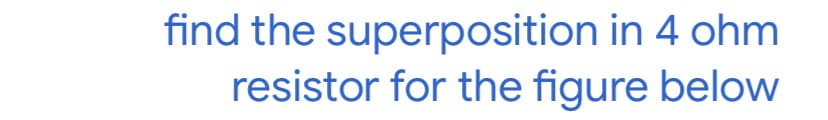 find the superposition in 4 ohm
resistor for the figure below
