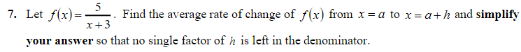 7. Let f(x)=-
X+3
5
Find the average rate of change of f(x) from x = a to x= a+h and simplify
your answer so that no single factor of h is left in the denominator.
