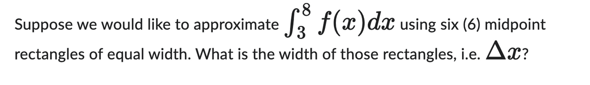 8
Suppose we would like to approximate √3³ f(x) dx using six (6) midpoint
rectangles of equal width. What is the width of those rectangles, i.e. Ax?