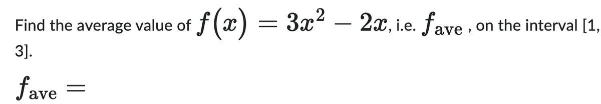 f(x) = 3x² - 2x, i.e. fave,
2x, i.e. fave, on the interval [1,
Find the average value of ƒ (x
3].
fave
=