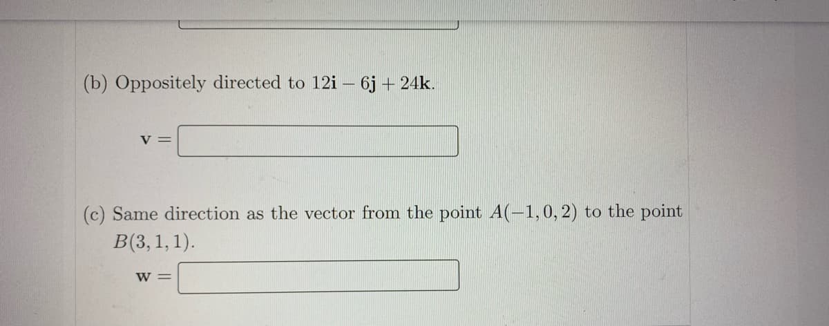 (b) Oppositely directed to 12i – 6j + 24k.
y =
(c) Same direction as the vector from the point A(-1,0, 2) to the point
B(3,1, 1).
w =
