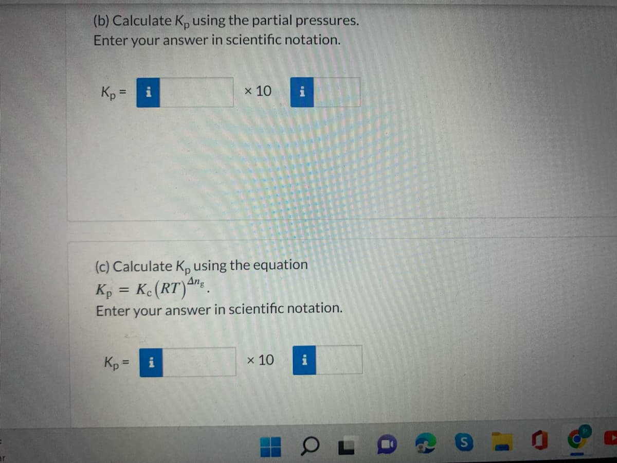 (b) Calculate K, using the partial pressures.
Enter your answer in scientific notation.
Kp =
x 10
(c) Calculate K, using the equation
4ng
Kp = Ke(RT)ª": .
Enter your answer in scientific notation.
Kp =
i
х 10
i
