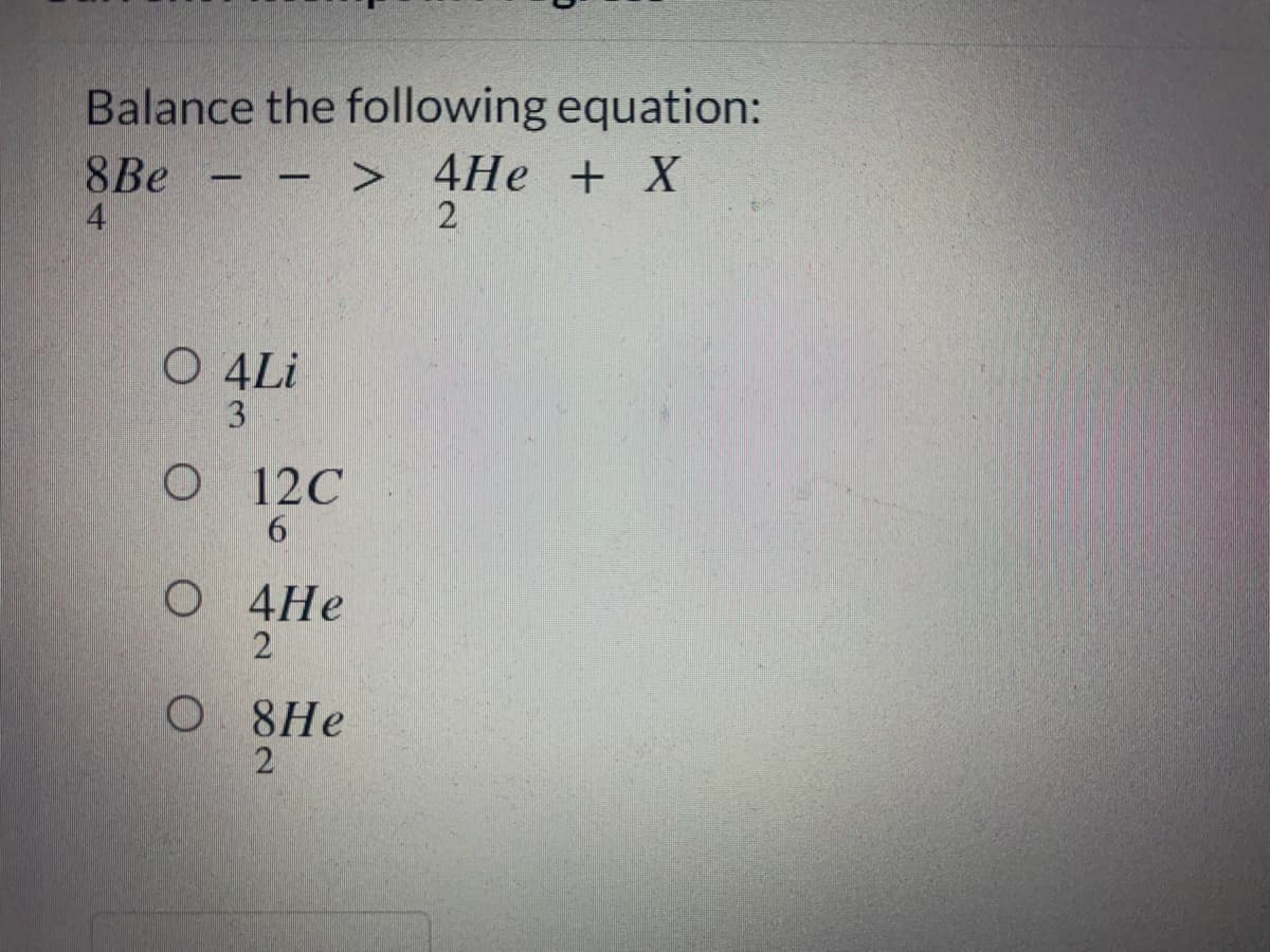 Balance the following equation:
8Be - - >
4
4Не + X
2
О ALi
12C
О 4Не
4He
2
O 8He
