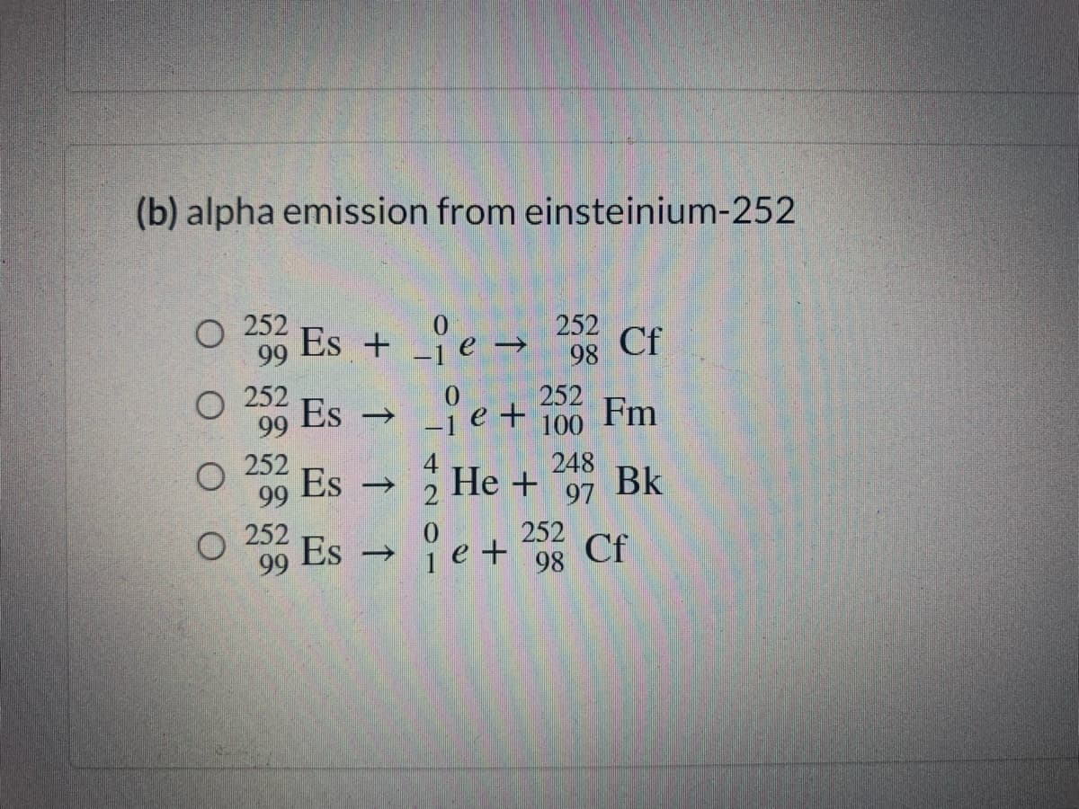 (b) alpha emission from einsteinium-252
O 252
99
Es + e → Cf
252
->
98
O 252
Es
je+ 00 Fm
99
252
Es → He +97 Bk
Es e+ Cf
248
99
O 252
99
252
->
98
