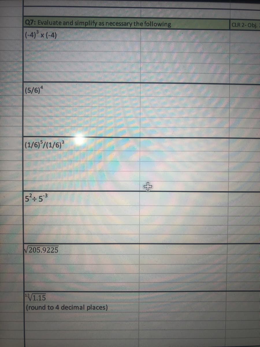 Q7: Evaluate and simplify as necessary the following
CLR 2-Obj.
(-4) x (-4)
(5/6)
(1/6)/(1/6)
5: 5
V205.9225
1.15
(round to 4 decimal places)
