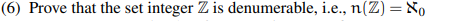 (6) Prove that the set integer Z is denumerable, i.e., n(Z) = No
