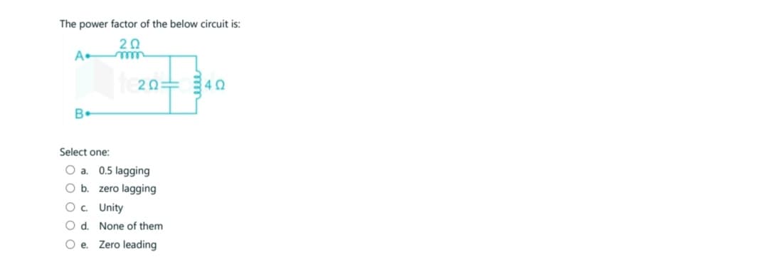 The power factor of the below circuit is:
2Ω
A-
B
te20=
2Ω
Select one:
O a. 0.5 lagging
O b. zero lagging
O c.
O d.
O e.
Unity
None of them
Zero leading
4Ω
