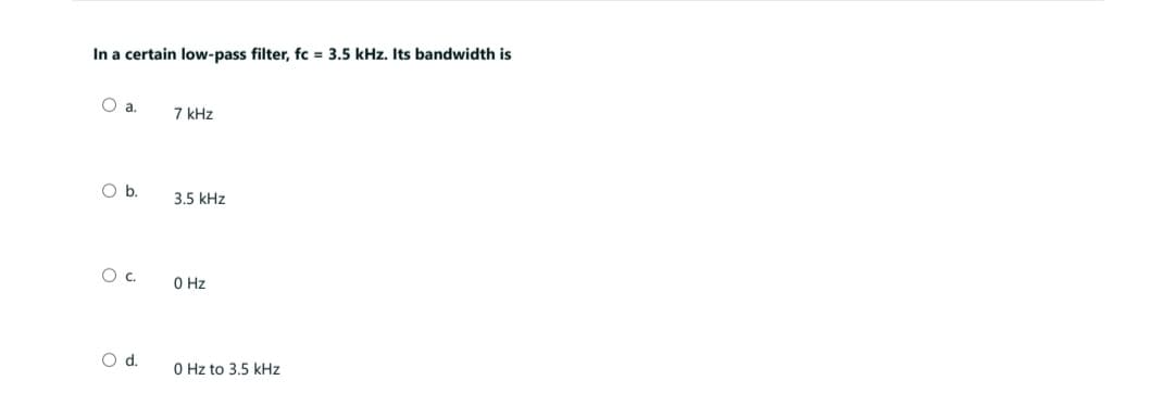 In a certain low-pass filter, fc = 3.5 kHz. Its bandwidth is
O a.
O b.
O C.
O d.
7 kHz
3.5 kHz
0 Hz
0 Hz to 3.5 kHz