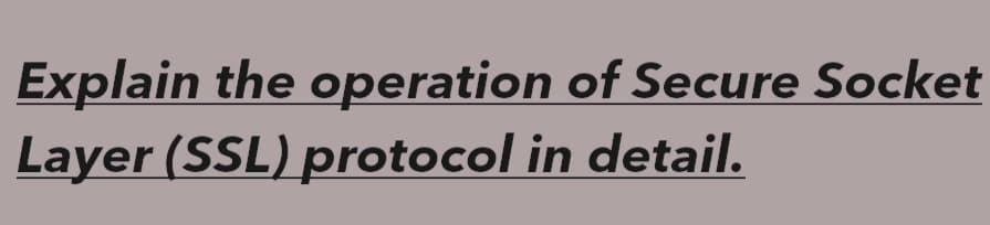 Explain the operation of Secure Socket
Layer (SSL) protocol in detail.