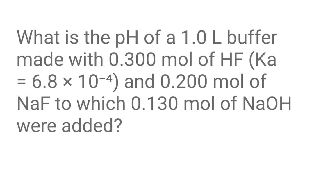 What is the pH of a 1.0 L buffer
made with 0.300 mol of HF (Ka
= 6.8 × 10-4) and 0.200 mol of
NaF to which 0.130 mol of NaOH
%3D
were added?
