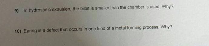 9) In hydrostatic extrusion, the billet is smaller than the chamber is used, Why?.
10) Earing is a defect that occurs in one kind of a metal forming process. Why?