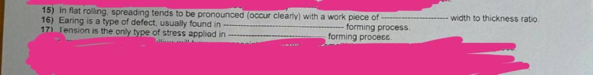 15) In flat rolling, spreading tends to be pronounced (occur clearly) with a work piece of
forming process.
16) Earing is a type of defect, usually found in
17) Tension is the only type of stress applied in
forming process.
allis ill
width to thickness ratio.