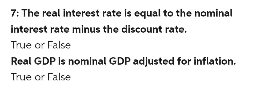 7: The real interest rate is equal to the nominal
interest rate minus the discount rate.
True or False
Real GDP is nominal GDP adjusted for inflation.
True or False