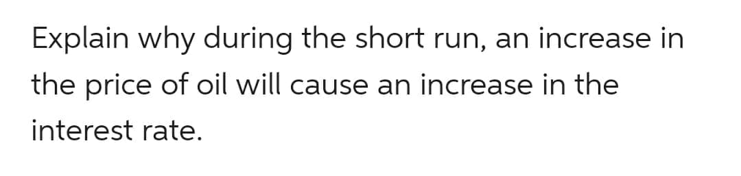 Explain why during the short run, an increase in
the price of oil will cause an increase in the
interest rate.