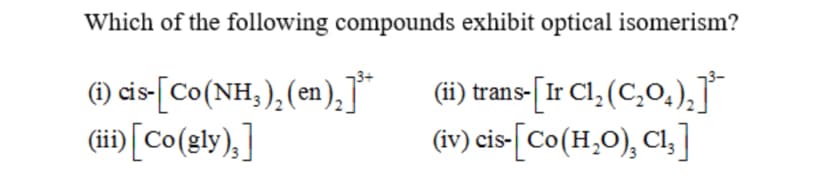 Which of the following compounds exhibit optical isomerism?
(1) cis-[Co(NH,),(en),]*
(üi) [Co(gly),]
(H) trans-[Ir Cl, (C,0.),J*
(iv) cis-[Co(H,0), Cl,]
(ii) trans-
