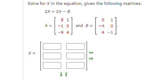 Solve for X in the equation, given the following matrices.
2X = 2A - B
X =
A =
8 1
-1 0
-9 4
↓ 1
and B =
0 1
-4 0
4
-1