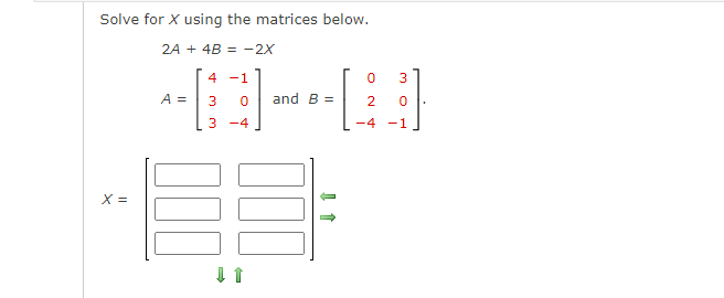 Solve for X using the matrices below.
2A + 4B = -2X
X =
A =
4 -1
3 0
3-4
000
↓ 1
[
and B =
↓ ↑
0
3
0
-4 -1
2