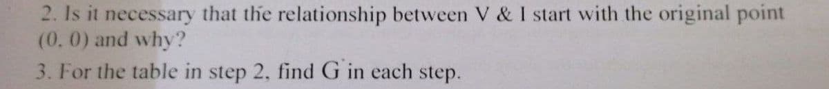 2. Is it necessary that the relationship between V & I start with the original point
(0.0) and why?
3. For the table in step 2. find G in each step.

