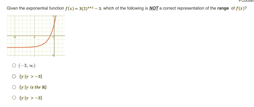 Given the exponential function f(x) = 3(2)**1 – 3, which of the following is NOT a correct representation of the range of f(x)?
10
O (-3, 0)
O &v ly > -3}
O tv ly is the R}
O ty ly > -3}
