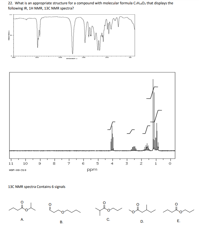 22. What is an appropriate structure for a compound with molecular formula C7H₁402 that displays the
following IR, 1H NMR, 13C NMR spectra?
IMM
CORAL
***
11
10
HSP-00-310
9
8
13C NMR spectra Contains 6 signals
A.
VE
B.
7
not con
подрост
1500
6
5
ppm
100
4
s
·M
so
3
2
1
for old br
C.
E.
D.