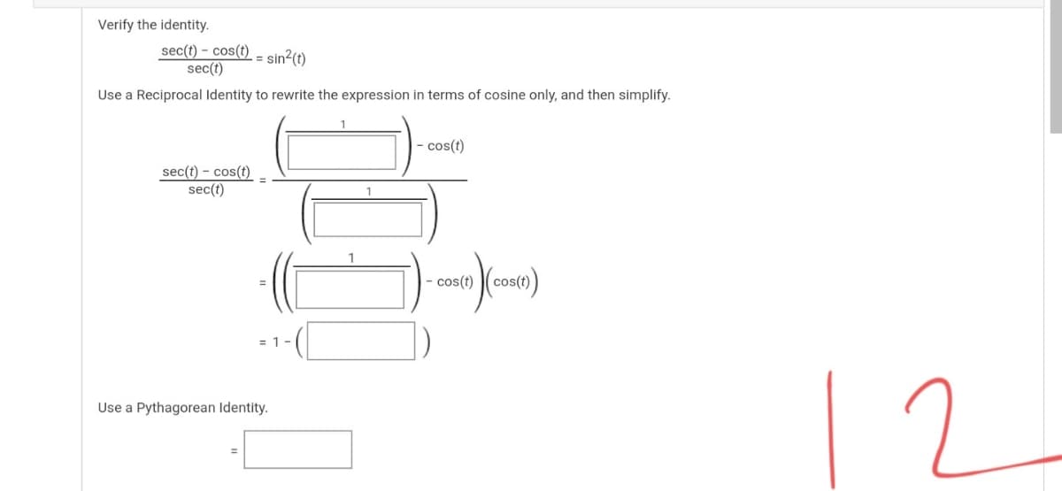 Verify the identity.
sec(t) – cos(t) = sin2(t)
sec(t)
Use a Reciprocal Identity to rewrite the expression in terms of cosine only, and then simplify.
|- cos(t)
sec(t) – cos(t)
sec(t)
|- cos(t) (cos(t)
Use a Pythagorean Identity.
