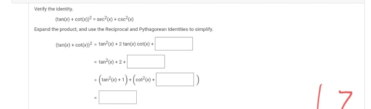 Verify the identity.
(tan(x) + cot(x))2 = sec2(x) + csc²(x)
Expand the product, and use the Reciprocal and Pythagorean Identities to simplify.
(tan(x) + cot(x))2 = tan?(x) + 2 tan(x) cot(x) +
tan2(x) + 2+
%3D
