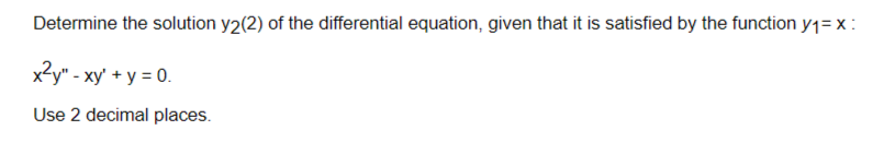 Determine the solution y2(2) of the differential equation, given that it is satisfied by the function y₁=x:
x²y" - xy + y = 0.
Use 2 decimal places.