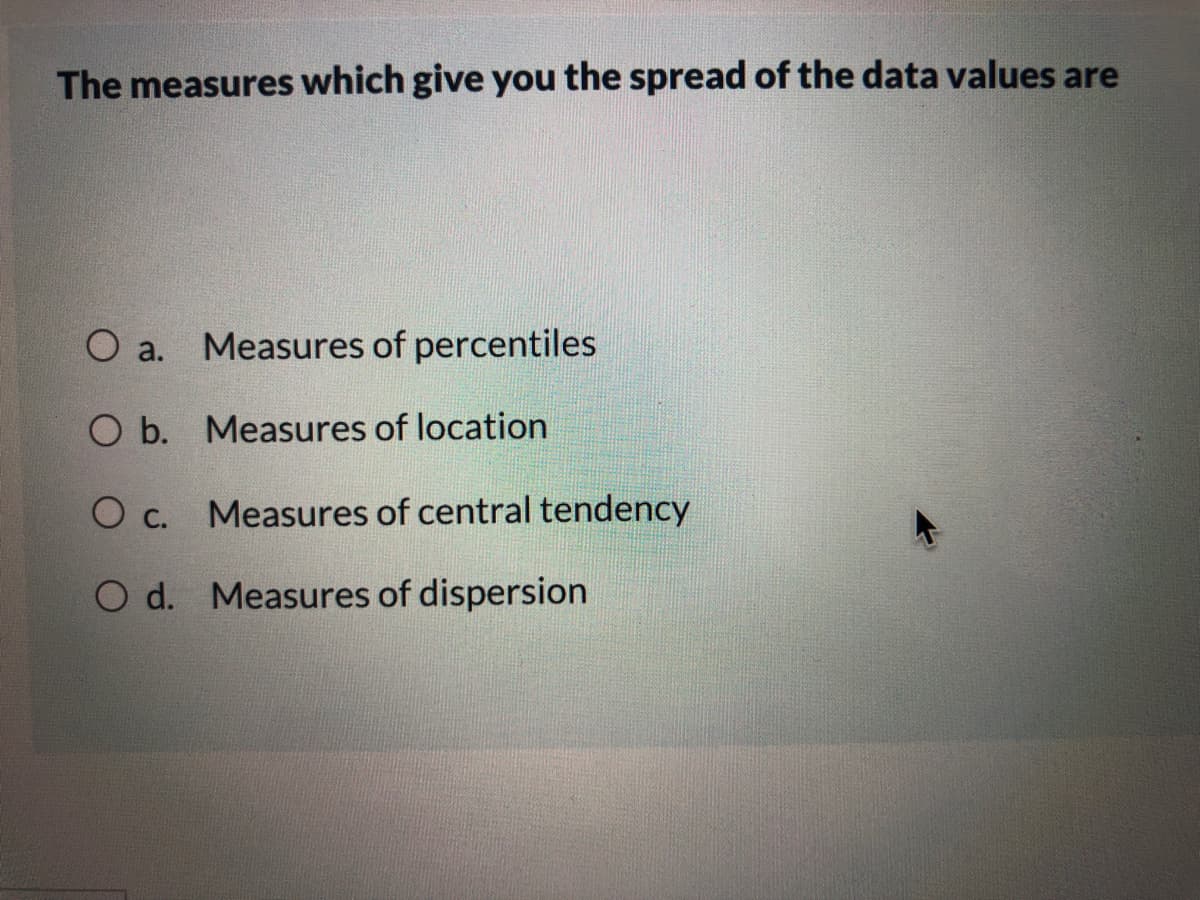 The measures which give you the spread of the data values are
O a. Measures of percentiles
O b. Measures of location
Measures of central tendency
O c.
O d. Measures of dispersion
