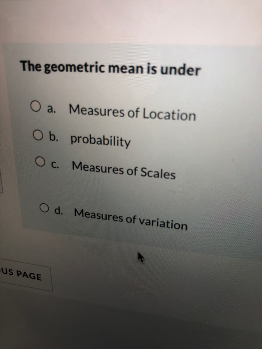 The geometric mean is under
O a. Measures of Location
O b. probability
O c. Measures of Scales
O d. Measures of variation
US PAGE
