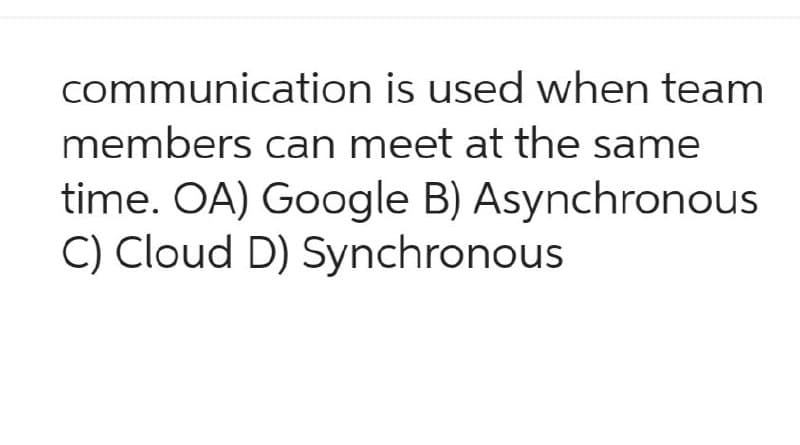 communication is used when team
members can meet at the same
time. OA) Google B) Asynchronous
C) Cloud D) Synchronous