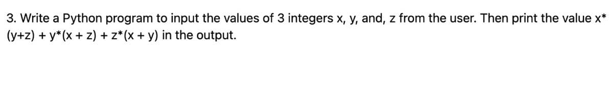 3. Write a Python program to input the values of 3 integers x, y, and, z from the user. Then print the value x*
(y+z) + y* (x + z) + z* (x + y) in the output.