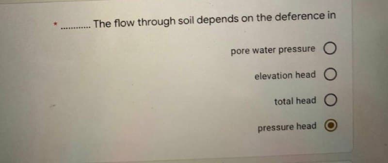 The flow through soil depends on the deference in
.........
pore water pressure O
elevation head O
total head O
pressure head
