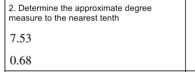 2. Determine the approximate degree
measure to the nearest tenth
7.53
0.68
