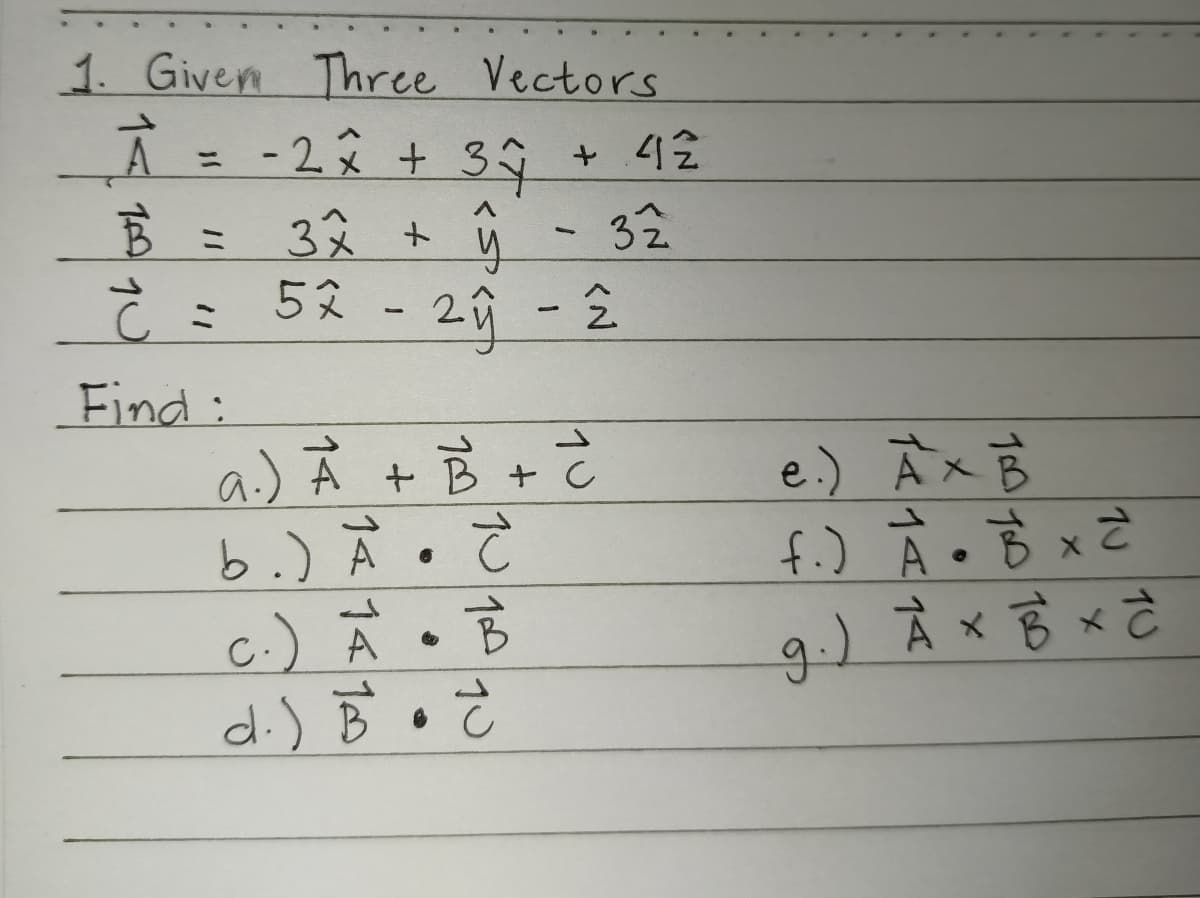 1. Given Three Vectors
+ 42
__Ã = -2 × + 3ŷ
B = 3x + ŷ - 32
52 - 2y -2
=
ات این با
Find:
a.) A + B + C
с
b.) A. C
c.) A. B
d.) B. C
e.) AX B
f.) À • B x 2
g.) A x B x d