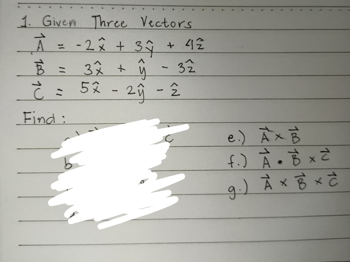 1. Given Three Vectors
+ 42
__Ã = -2 × + 3^
B = 3x + y - 32
Ĉ = 52 - 2ŷ - 2
Find:
e.) AX B
f.) À • B x 2
g ₁ ) Å x B x d