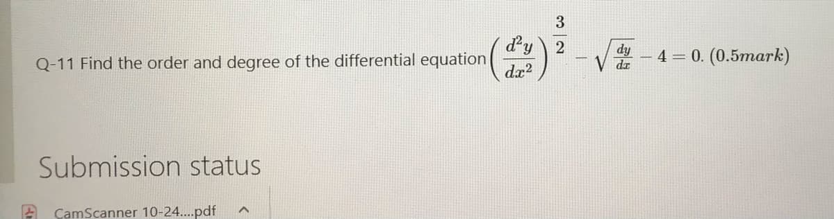 dy
Q-11 Find the order and degree of the differential equation
dy
dr
4 = 0. (0.5mark)
dr?
Submission status
A ÇamScanner 10-24..pdf
