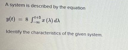 A system is described by the equation
y(t) = 8 f (A) dA
t+3
Identify the characteristics of the given system.
