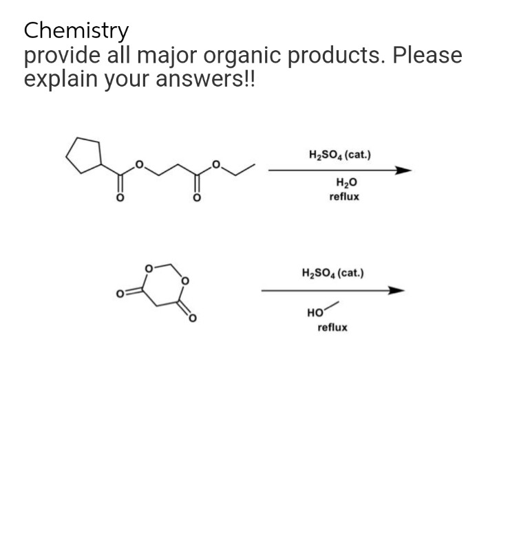 Chemistry
provide all major organic products. Please
explain your answers!!
H₂SO4 (cat.)
H₂O
reflux
H₂SO4 (cat.)
HO
reflux