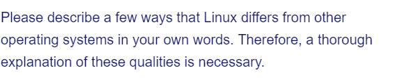 Please describe a few ways that Linux differs from other
operating systems in your own words. Therefore, a thorough
explanation of these qualities is necessary.