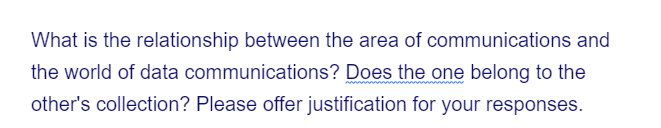 What is the relationship between the area of communications and
the world of data communications? Does the one belong to the
other's collection? Please offer justification for your responses.