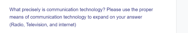 What precisely is communication technology? Please use the proper
means of communication technology to expand on your answer
(Radio, Television, and internet)