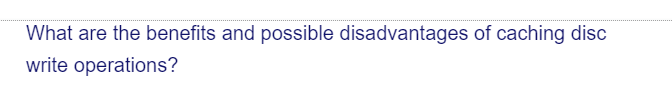 What are the benefits and possible disadvantages of caching disc
write operations?