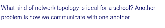 What kind of network topology is ideal for a school? Another
problem is how we communicate with one another.