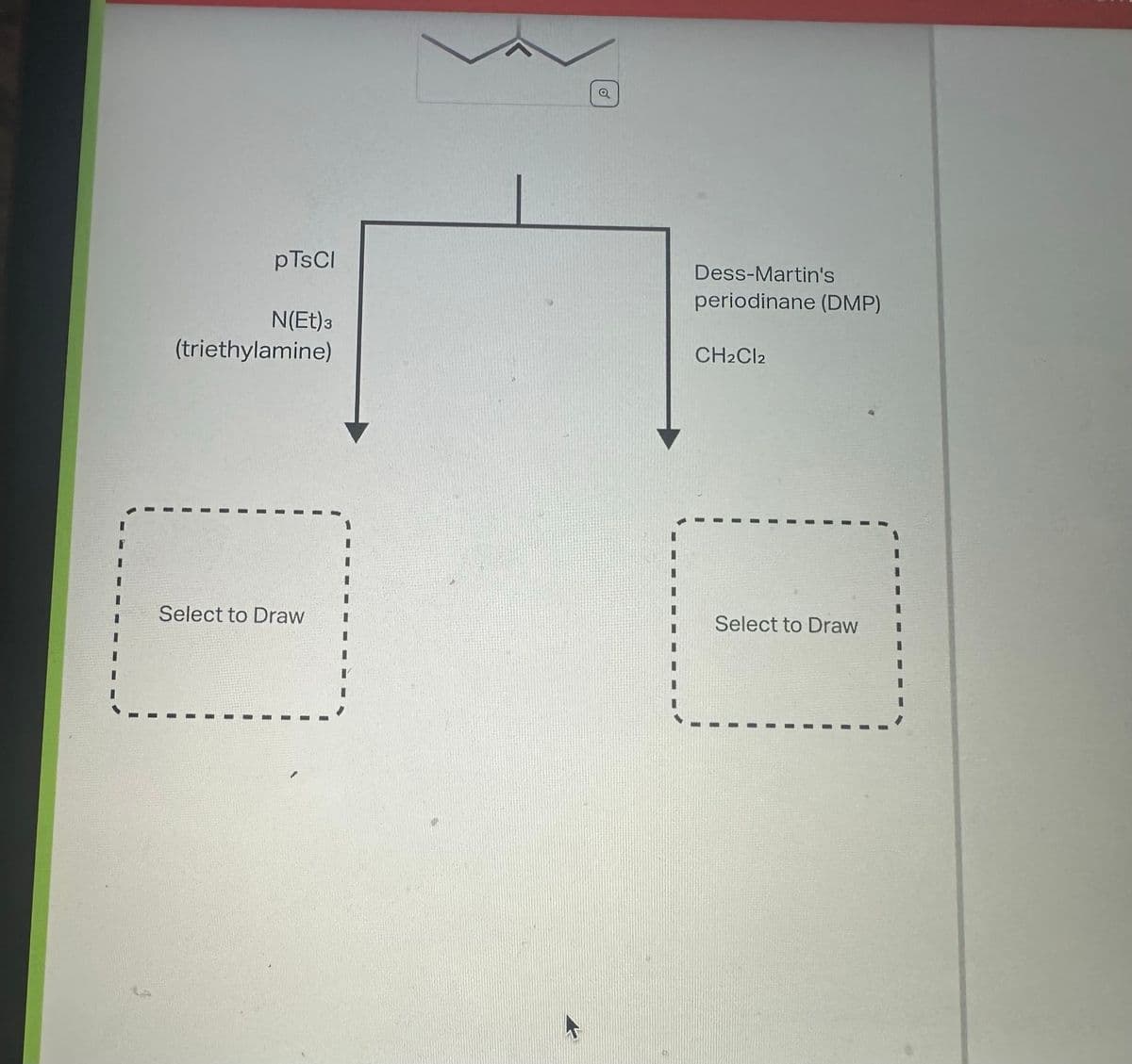 pTsCl
N(Et) 3
(triethylamine)
Select to Draw
Dess-Martin's
periodinane (DMP)
CH2Cl2
Select to Draw